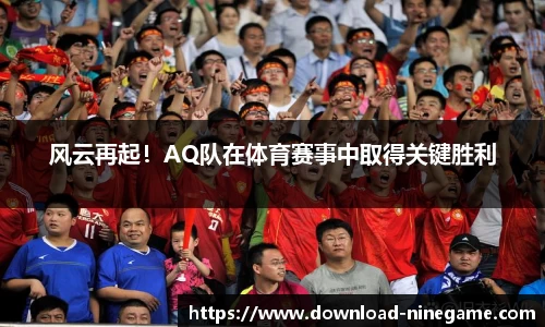 风云再起！AQ队在体育赛事中取得关键胜利
