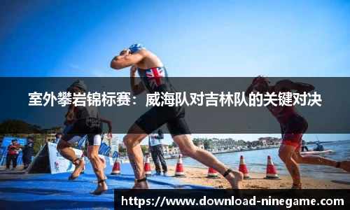 室外攀岩锦标赛：威海队对吉林队的关键对决