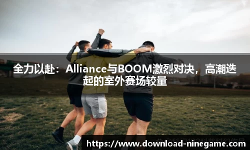 全力以赴：Alliance与BOOM激烈对决，高潮迭起的室外赛场较量