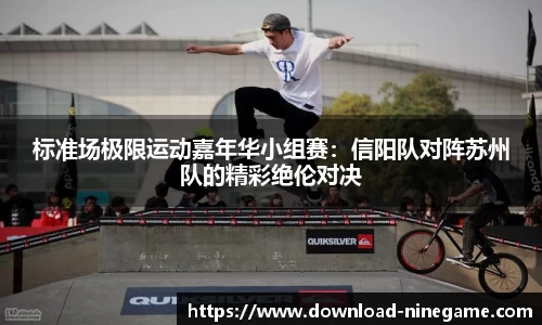 标准场极限运动嘉年华小组赛：信阳队对阵苏州队的精彩绝伦对决