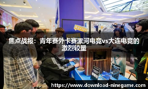 焦点战报：青年赛外卡赛漯河电竞vs大连电竞的激烈较量