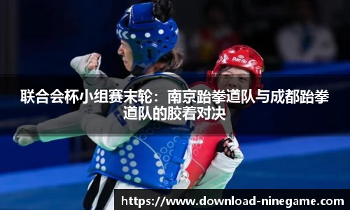联合会杯小组赛末轮：南京跆拳道队与成都跆拳道队的胶着对决