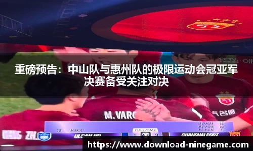 重磅预告：中山队与惠州队的极限运动会冠亚军决赛备受关注对决