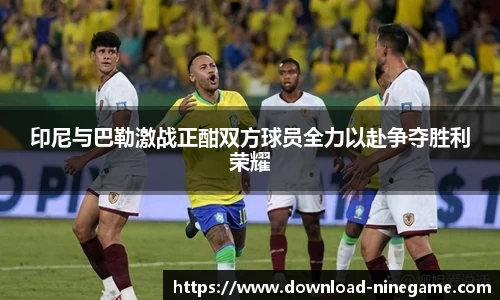 印尼与巴勒激战正酣双方球员全力以赴争夺胜利荣耀